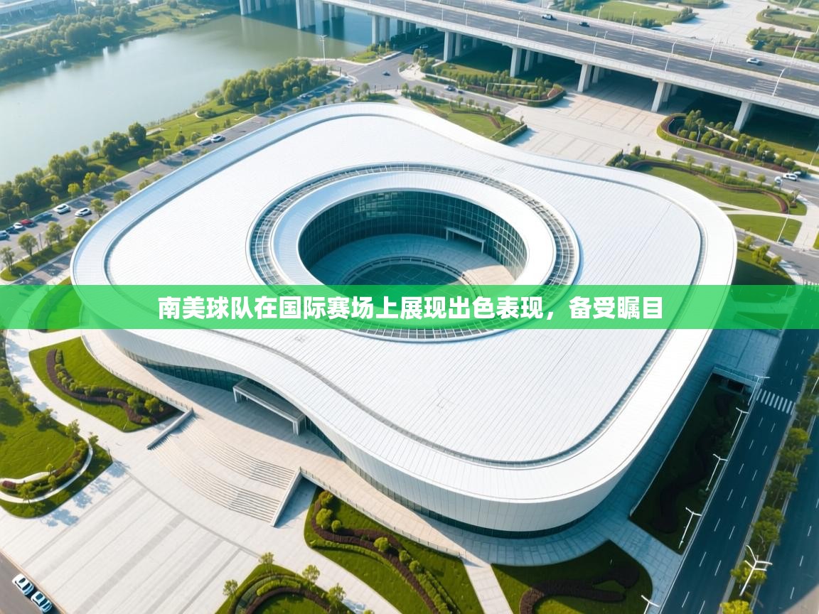 开云体育app下载链接-南美球队在国际赛场上展现出色表现，备受瞩目