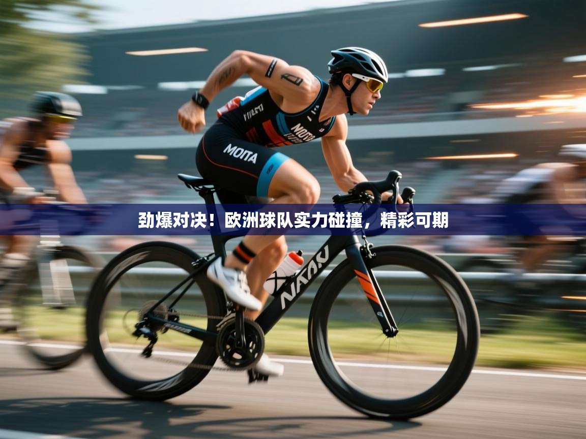 开云体育app官网-劲爆对决！欧洲球队实力碰撞，精彩可期