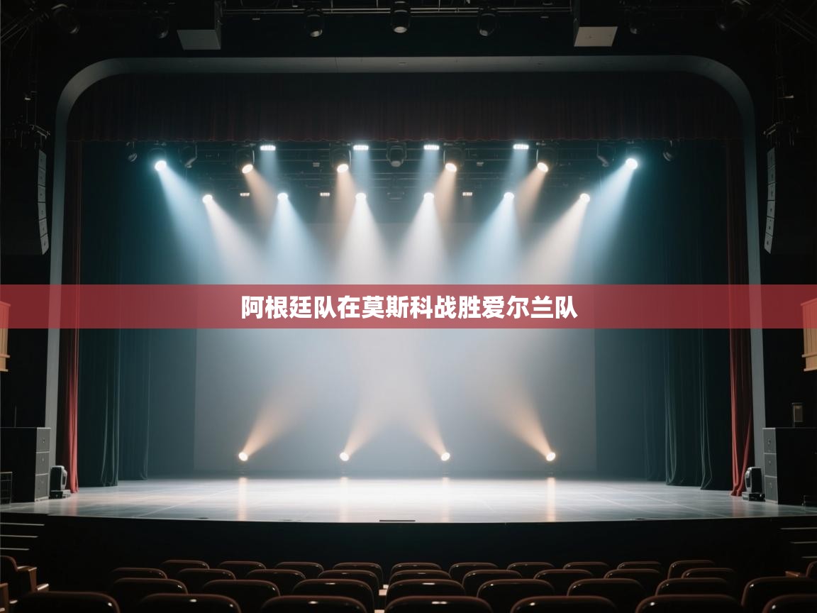 开云体育入口手机版-阿根廷队在莫斯科战胜爱尔兰队