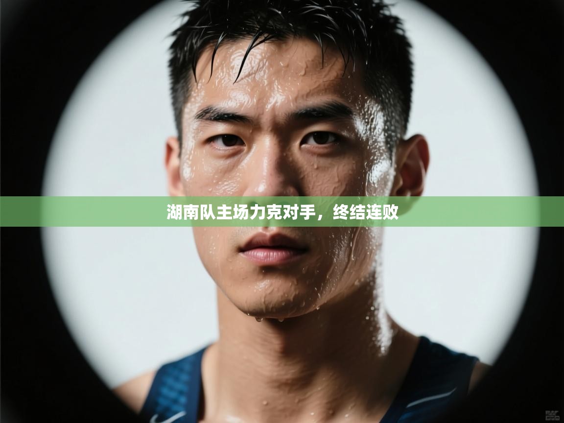 开云体育联赛专题页-湖南队主场力克对手,终结连败