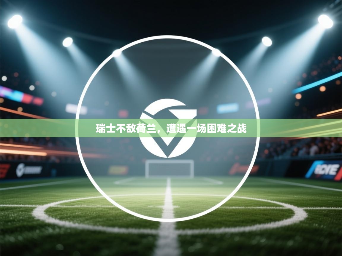 开云体育app官网下载地址-瑞士不敌荷兰,遭遇一场困难之战