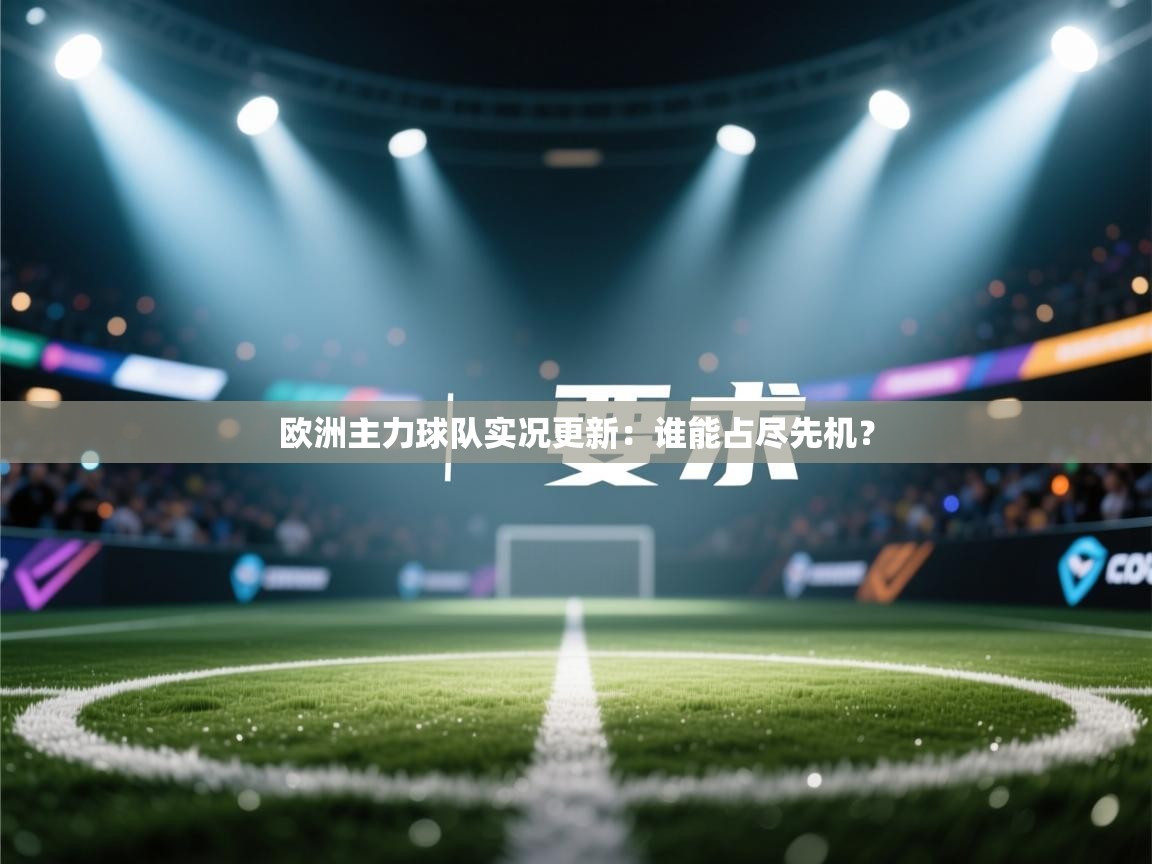 开云·体育kaiyun官方网站_kaiyun sports-欧洲主力球队实况更新：谁能占尽先机？
