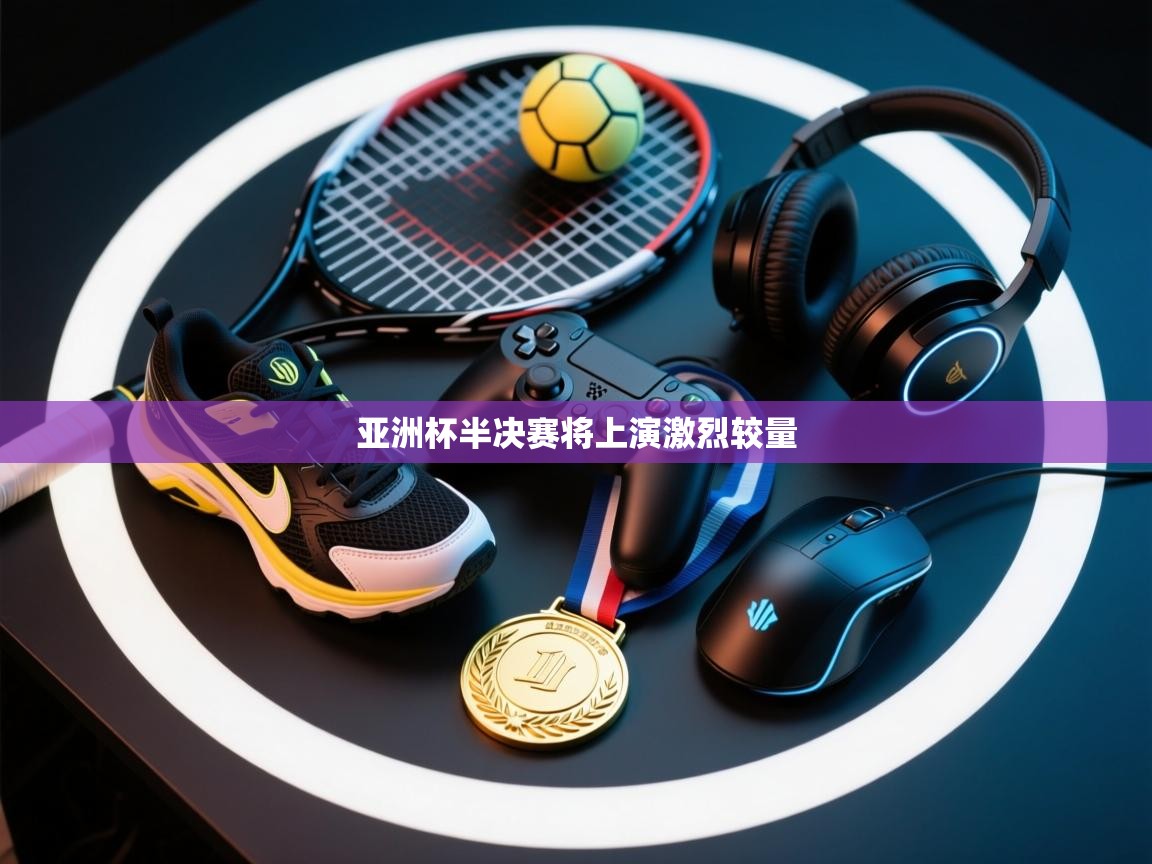 云开体育app网页版入口-亚洲杯半决赛将上演激烈较量