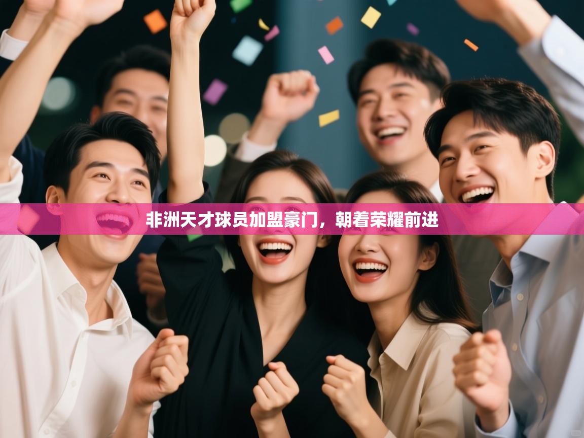 kaiyun开运·体育官方网站-非洲天才球员加盟豪门,朝着荣耀前进