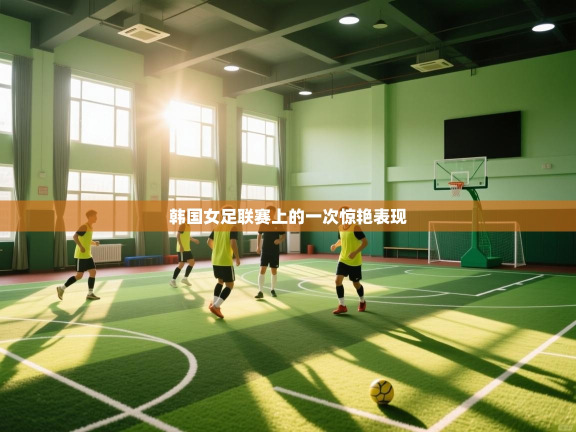 云开体育官网入口-韩国女足联赛上的一次惊艳表现