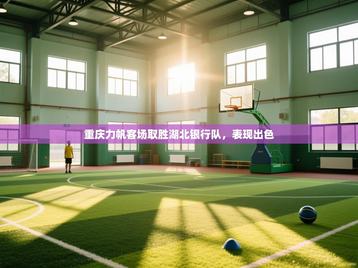 开云体育注册下载-重庆力帆客场取胜湖北银行队，表现出色